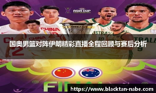 国奥男篮对阵伊朗精彩直播全程回顾与赛后分析